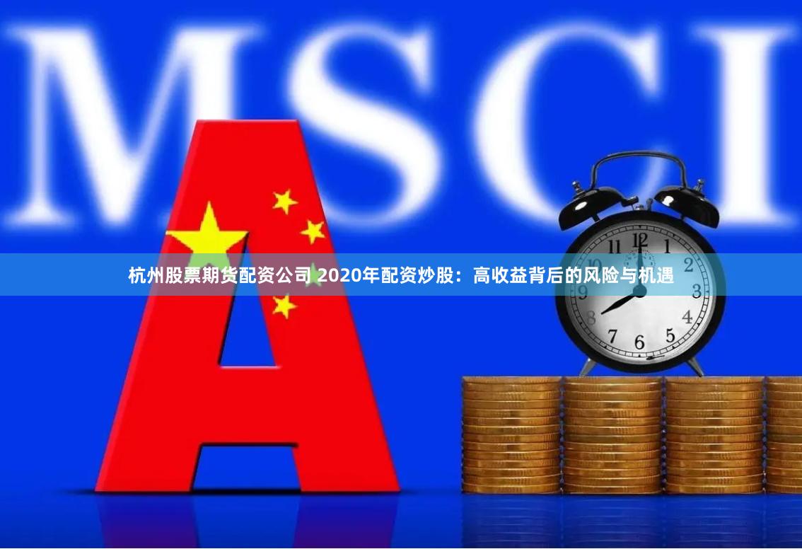 杭州股票期货配资公司 2020年配资炒股：高收益背后的风险与机遇