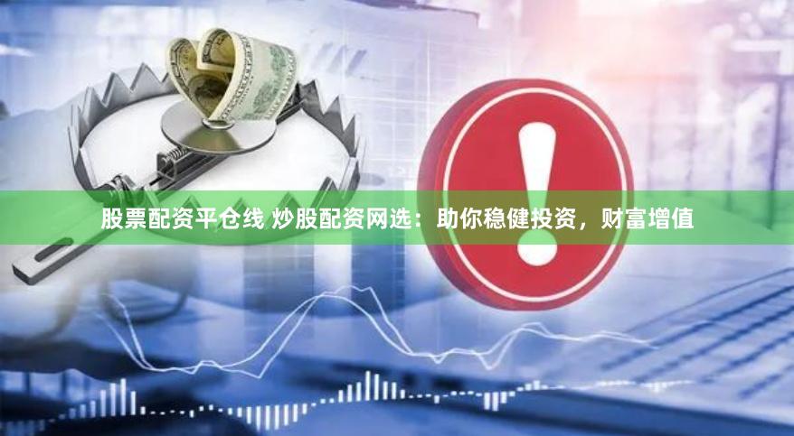 股票配资平仓线 炒股配资网选：助你稳健投资，财富增值