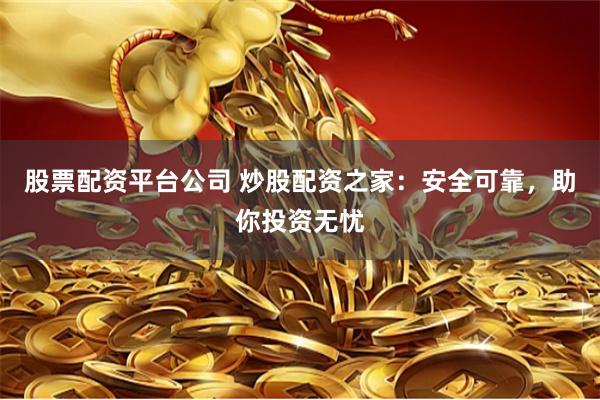 股票配资平台公司 炒股配资之家：安全可靠，助你投资无忧