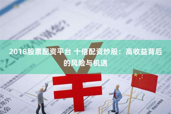 2018股票配资平台 十倍配资炒股：高收益背后的风险与机遇