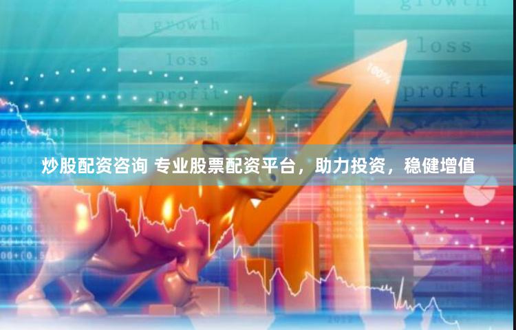 炒股配资咨询 专业股票配资平台，助力投资，稳健增值
