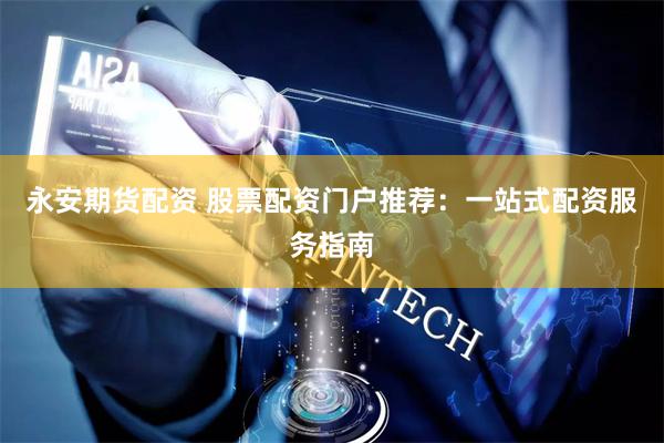 永安期货配资 股票配资门户推荐：一站式配资服务指南
