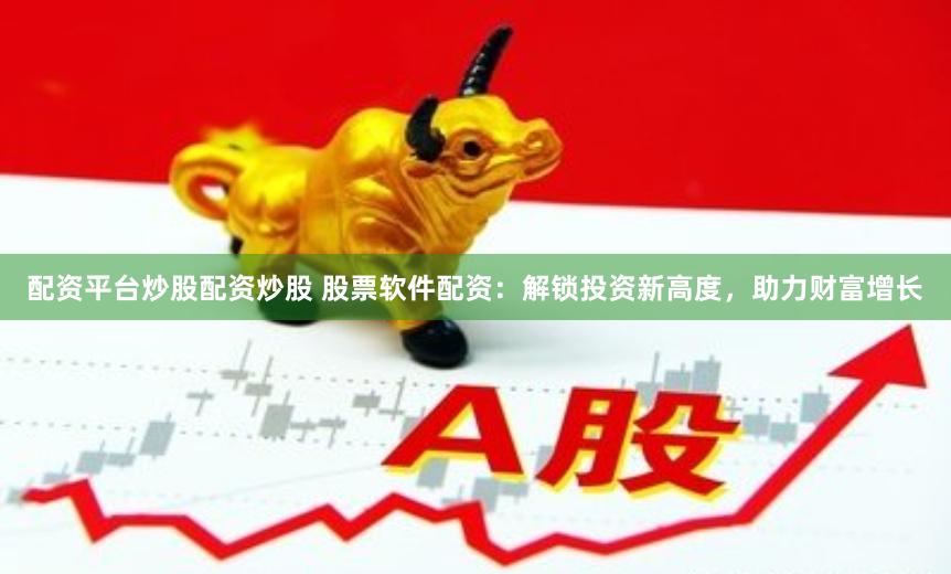 配资平台炒股配资炒股 股票软件配资：解锁投资新高度，助力财富增长