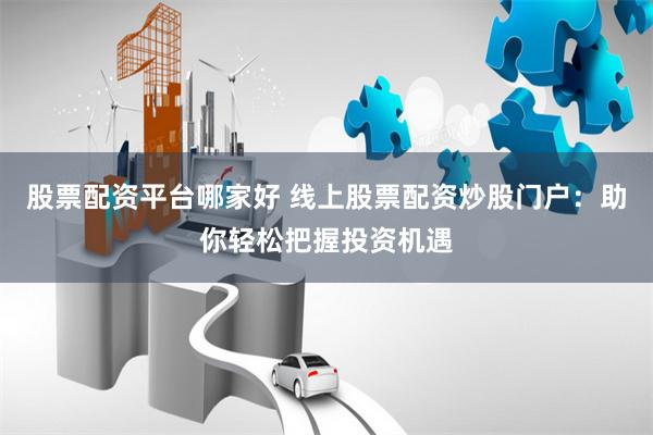 股票配资平台哪家好 线上股票配资炒股门户：助你轻松把握投资机遇
