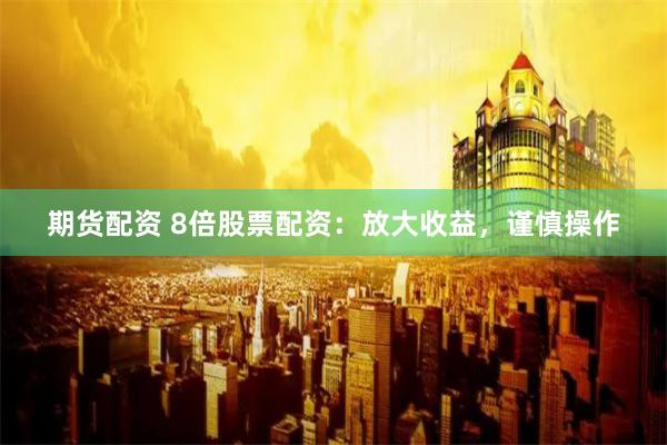 期货配资 8倍股票配资：放大收益，谨慎操作