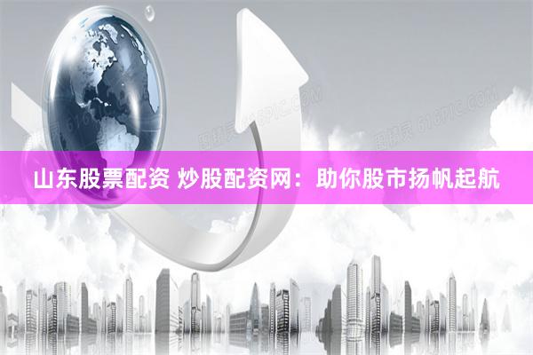 山东股票配资 炒股配资网：助你股市扬帆起航