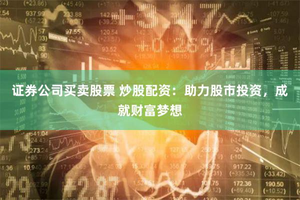 证券公司买卖股票 炒股配资：助力股市投资，成就财富梦想
