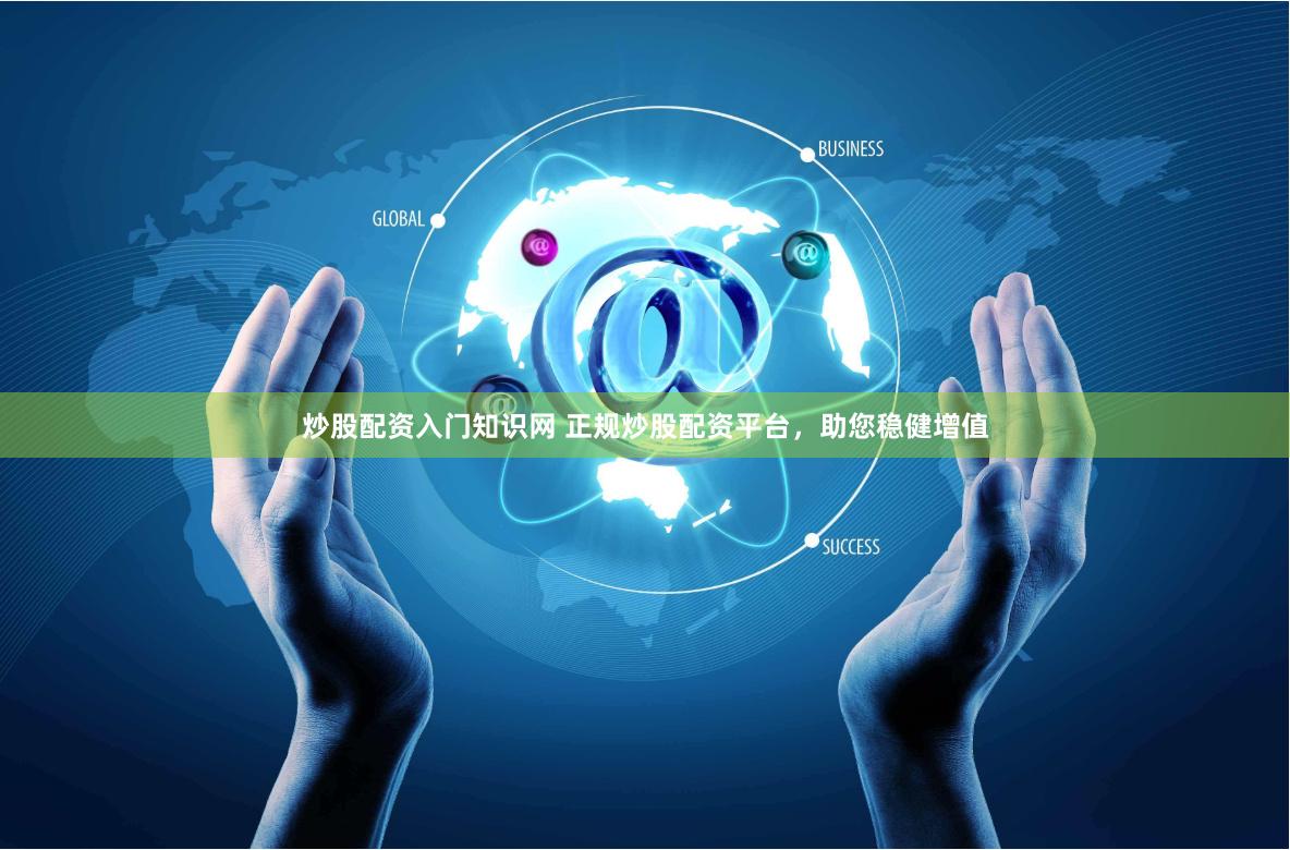 炒股配资入门知识网 正规炒股配资平台，助您稳健增值