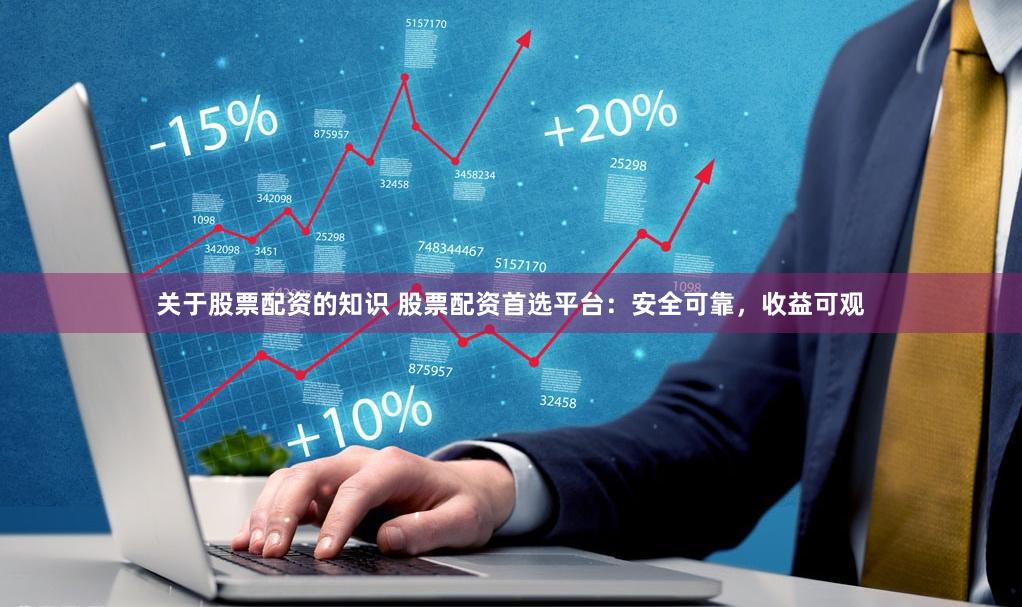 关于股票配资的知识 股票配资首选平台：安全可靠，收益可观