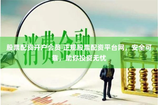 股票配资开户会员 正规股票配资平台网，安全可靠，助你投资无忧