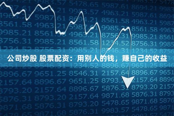 公司炒股 股票配资：用别人的钱，赚自己的收益