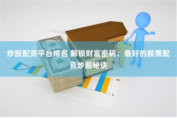炒股配资平台排名 解锁财富密码：最好的股票配资炒股秘诀
