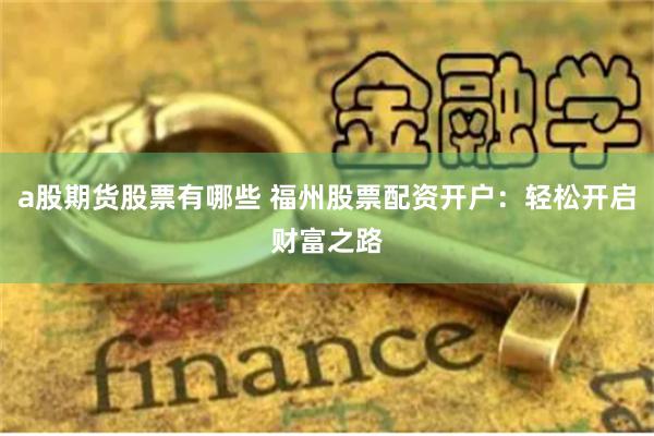 a股期货股票有哪些 福州股票配资开户：轻松开启财富之路