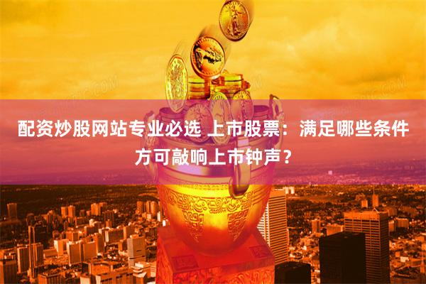 配资炒股网站专业必选 上市股票：满足哪些条件方可敲响上市钟声？