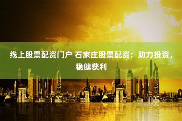 线上股票配资门户 石家庄股票配资：助力投资，稳健获利
