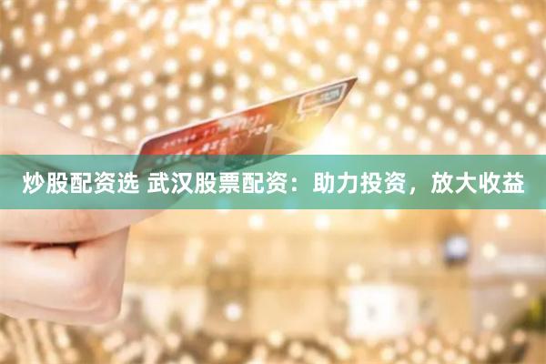 炒股配资选 武汉股票配资：助力投资，放大收益