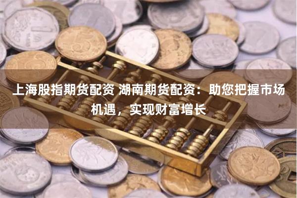上海股指期货配资 湖南期货配资：助您把握市场机遇，实现财富增长