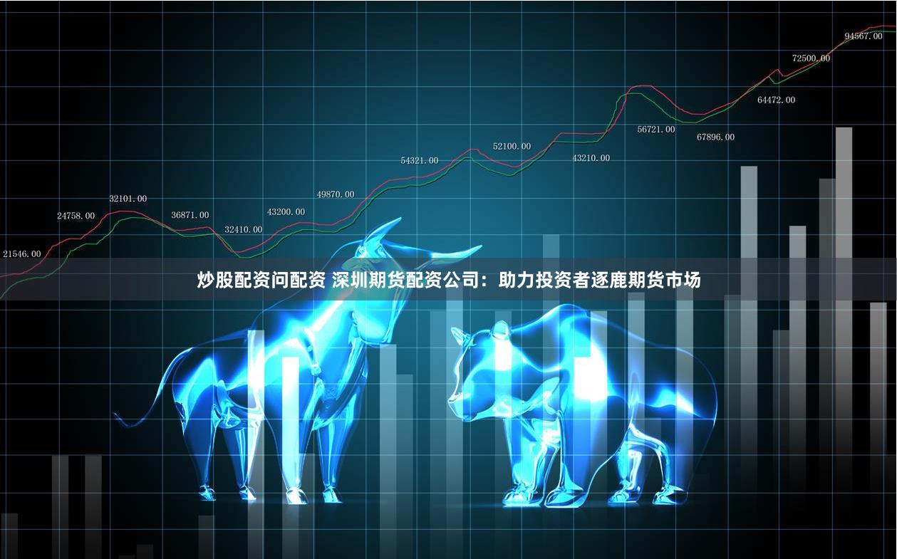 炒股配资问配资 深圳期货配资公司：助力投资者逐鹿期货市场