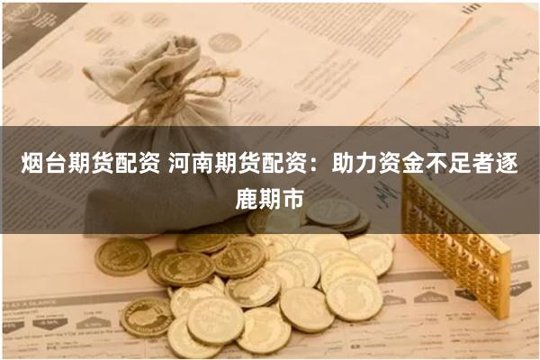 烟台期货配资 河南期货配资：助力资金不足者逐鹿期市