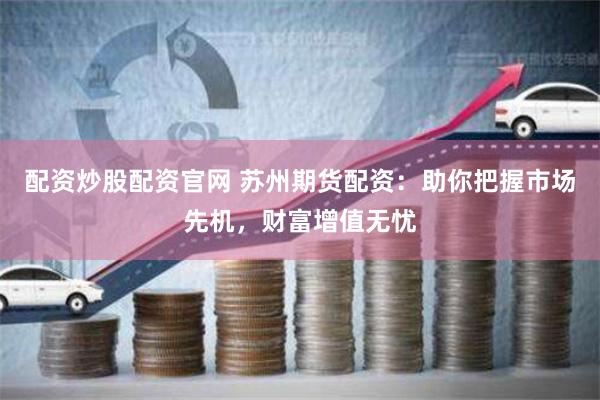 配资炒股配资官网 苏州期货配资：助你把握市场先机，财富增值无忧