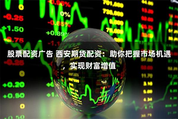 股票配资广告 西安期货配资：助你把握市场机遇，实现财富增值