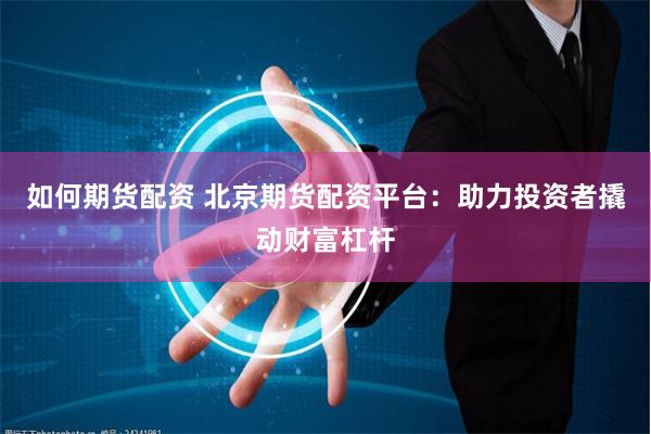 如何期货配资 北京期货配资平台：助力投资者撬动财富杠杆