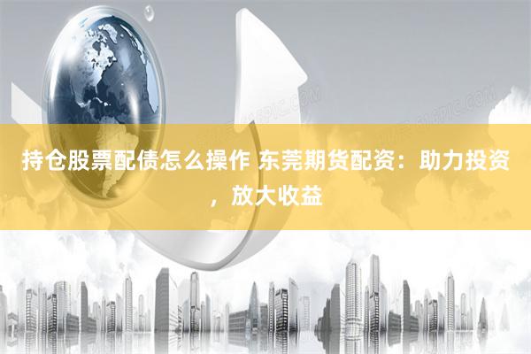 持仓股票配债怎么操作 东莞期货配资:助力投资,放大收益