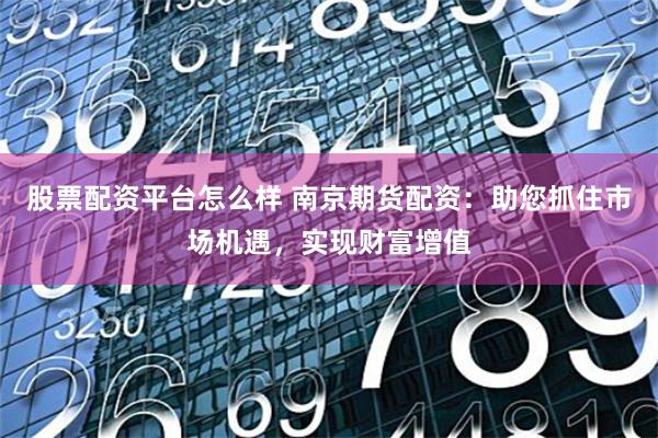 股票配资平台怎么样 南京期货配资：助您抓住市场机遇，实现财富增值