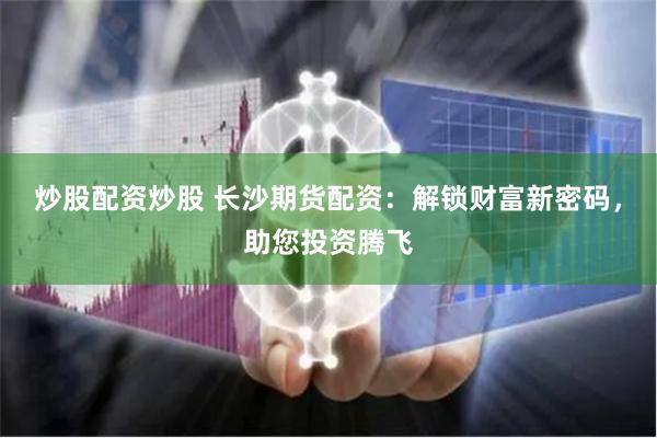 炒股配资炒股 长沙期货配资：解锁财富新密码，助您投资腾飞