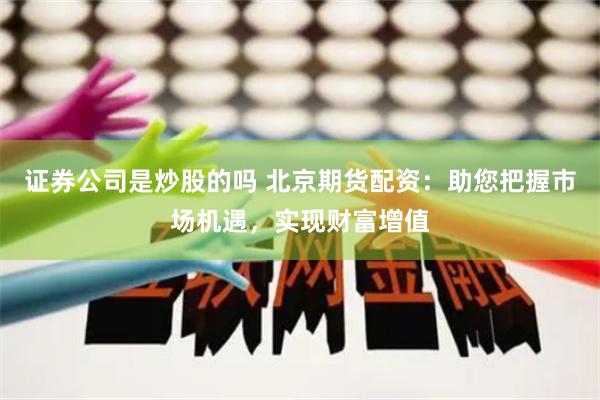 证券公司是炒股的吗 北京期货配资：助您把握市场机遇，实现财富增值