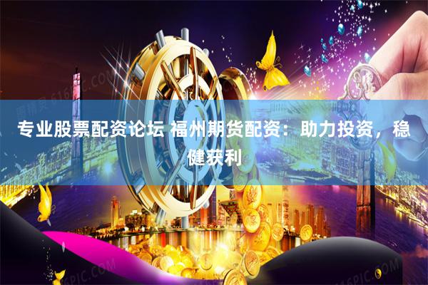 专业股票配资论坛 福州期货配资：助力投资，稳健获利