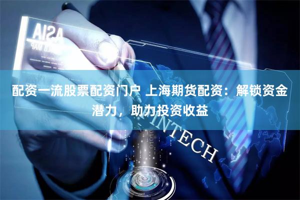 配资一流股票配资门户 上海期货配资：解锁资金潜力，助力投资收益