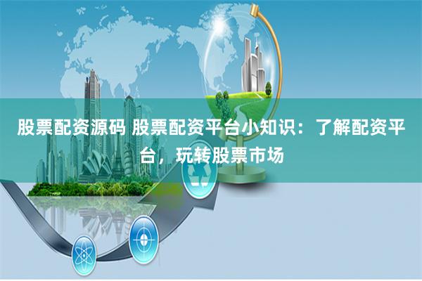 股票配资源码 股票配资平台小知识：了解配资平台，玩转股票市场