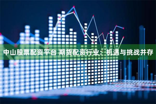 中山股票配资平台 期货配资行业：机遇与挑战并存