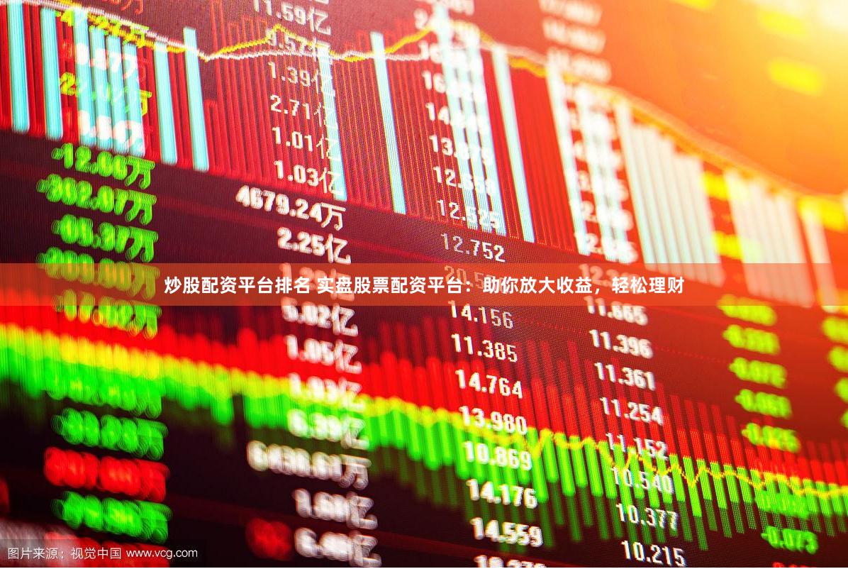 炒股配资平台排名 实盘股票配资平台：助你放大收益，轻松理财