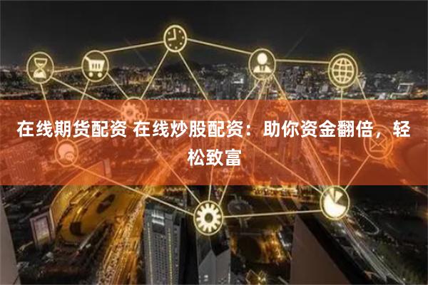 在线期货配资 在线炒股配资：助你资金翻倍，轻松致富
