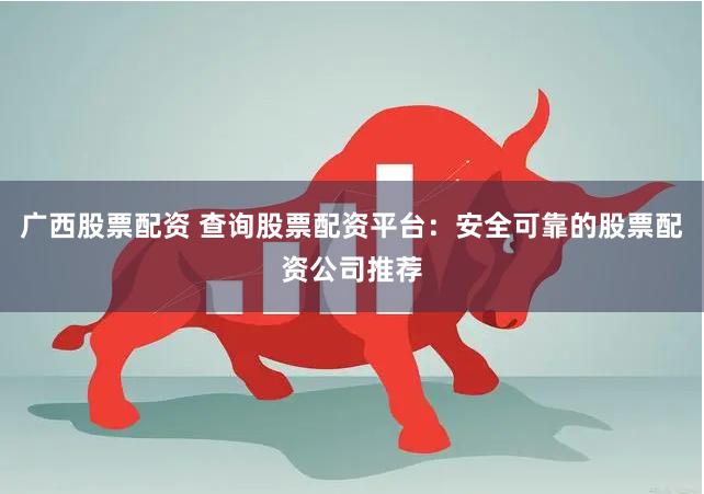 广西股票配资 查询股票配资平台：安全可靠的股票配资公司推荐