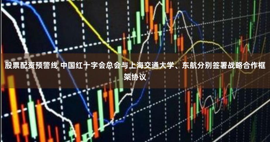 股票配资预警线 中国红十字会总会与上海交通大学、东航分别签署战略合作框架协议
