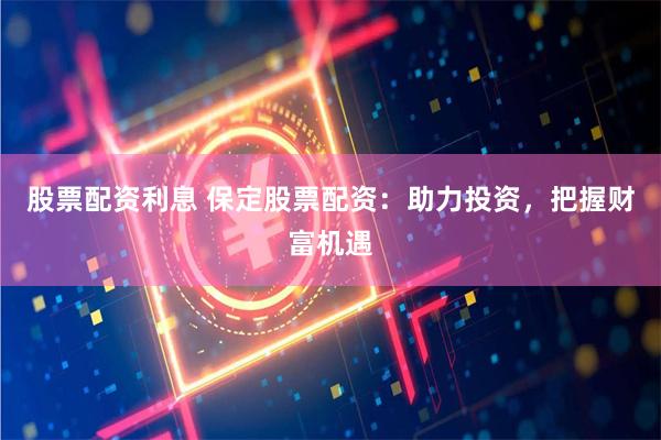 股票配资利息 保定股票配资：助力投资，把握财富机遇
