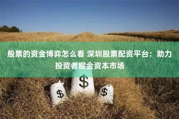 股票的资金博弈怎么看 深圳股票配资平台：助力投资者掘金资本市场