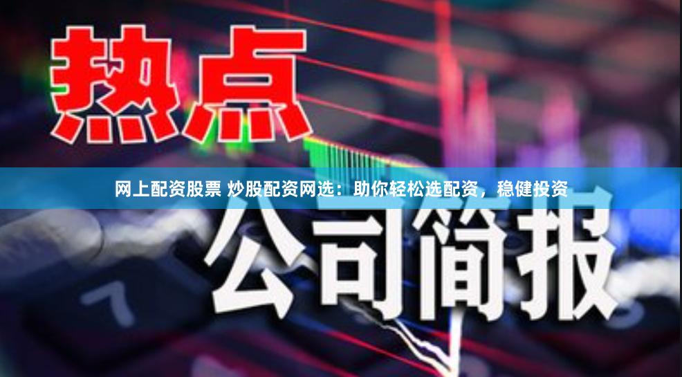 网上配资股票 炒股配资网选：助你轻松选配资，稳健投资