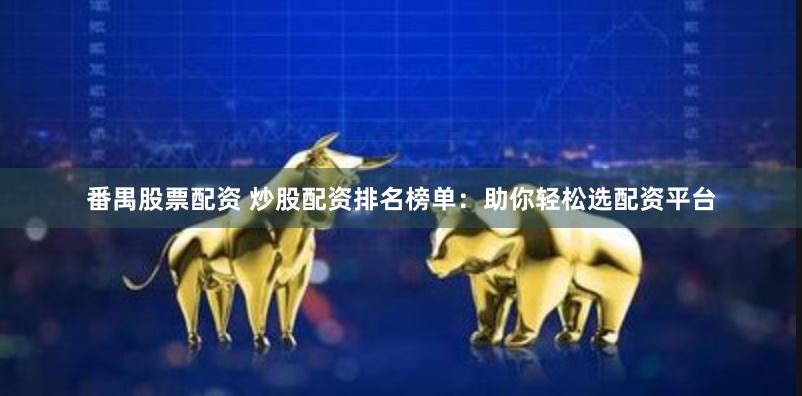 番禺股票配资 炒股配资排名榜单：助你轻松选配资平台