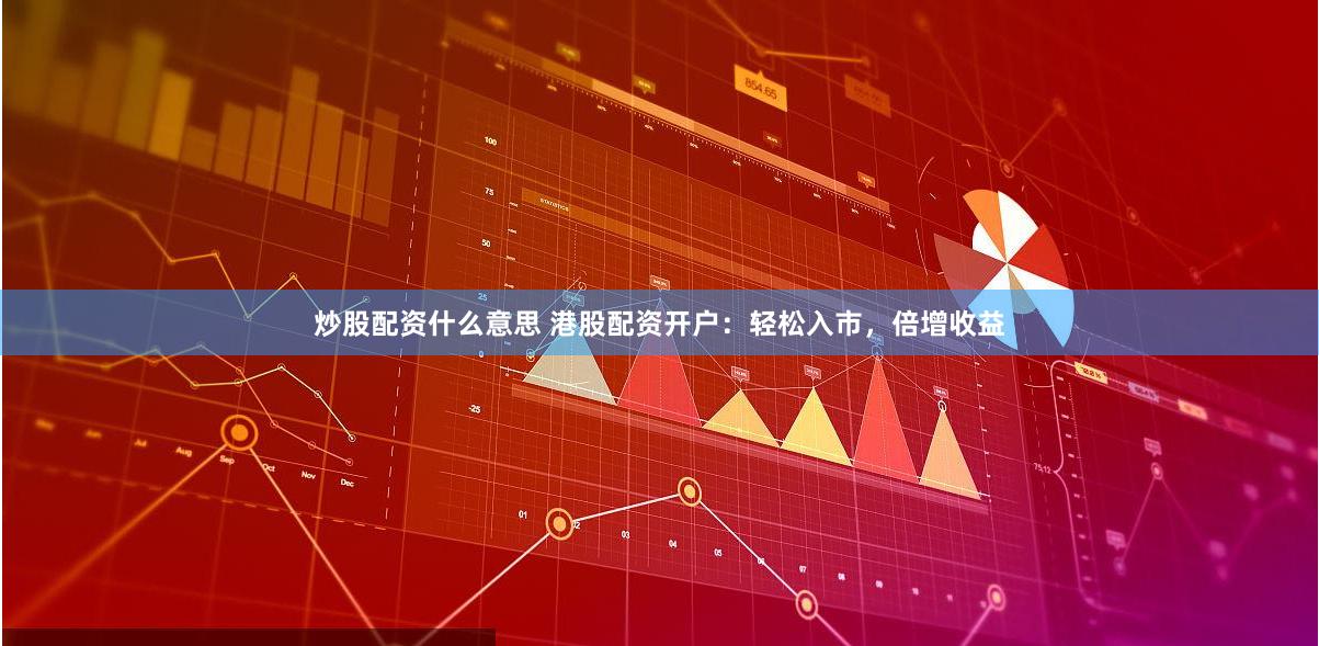 炒股配资什么意思 港股配资开户：轻松入市，倍增收益