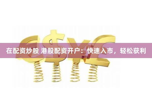 在配资炒股 港股配资开户：快速入市，轻松获利