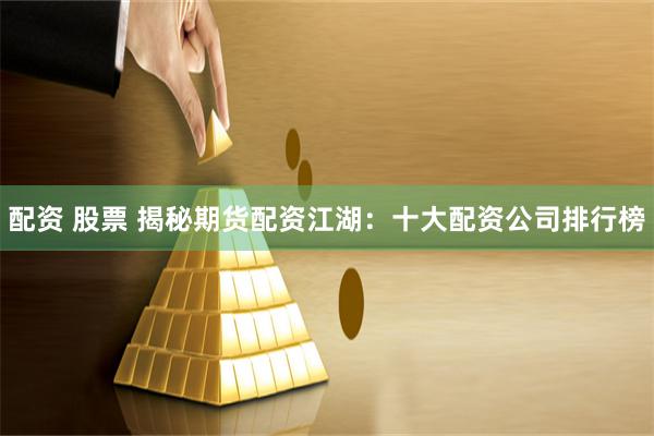 配资 股票 揭秘期货配资江湖：十大配资公司排行榜
