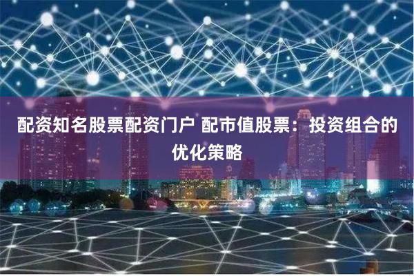 配资知名股票配资门户 配市值股票：投资组合的优化策略