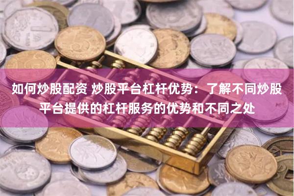 如何炒股配资 炒股平台杠杆优势：了解不同炒股平台提供的杠杆服务的优势和不同之处