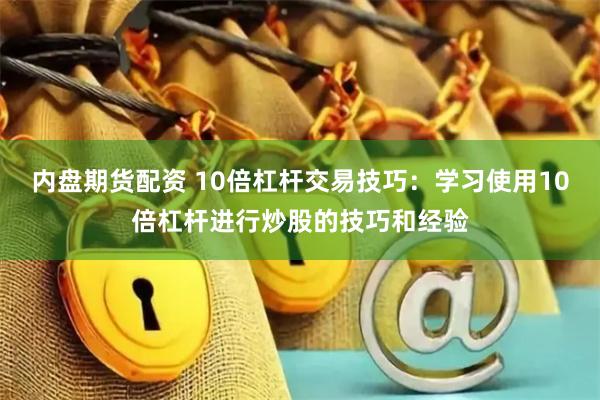 内盘期货配资 10倍杠杆交易技巧：学习使用10倍杠杆进行炒股的技巧和经验