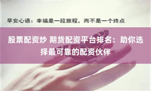 股票配资炒 期货配资平台排名：助你选择最可靠的配资伙伴