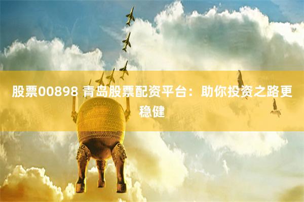 股票00898 青岛股票配资平台：助你投资之路更稳健